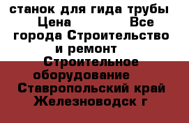 станок для гида трубы  › Цена ­ 30 000 - Все города Строительство и ремонт » Строительное оборудование   . Ставропольский край,Железноводск г.